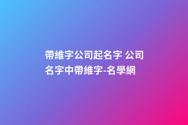 帶維字公司起名字 公司名字中帶維字-名學網
